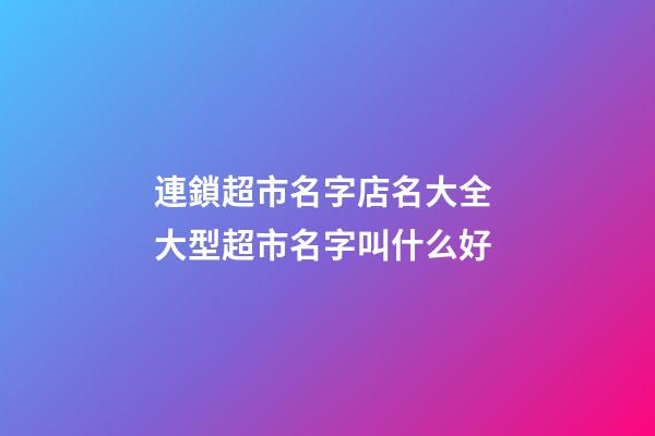 連鎖超市名字店名大全 大型超市名字叫什么好-第1張-店鋪起名-玄機派